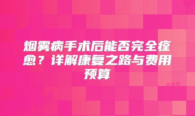 烟雾病手术后能否完全痊愈？详解康复之路与费用预算