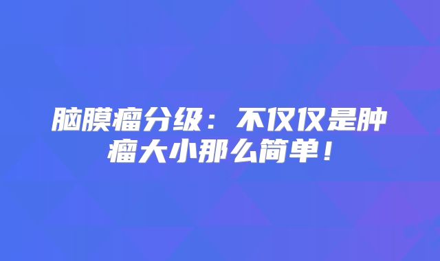 脑膜瘤分级：不仅仅是肿瘤大小那么简单！