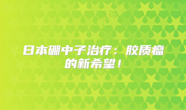 日本硼中子治疗：胶质瘤的新希望！