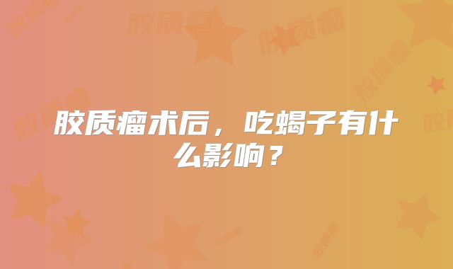 胶质瘤术后，吃蝎子有什么影响？