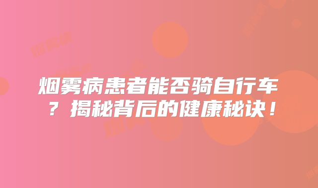 烟雾病患者能否骑自行车？揭秘背后的健康秘诀！