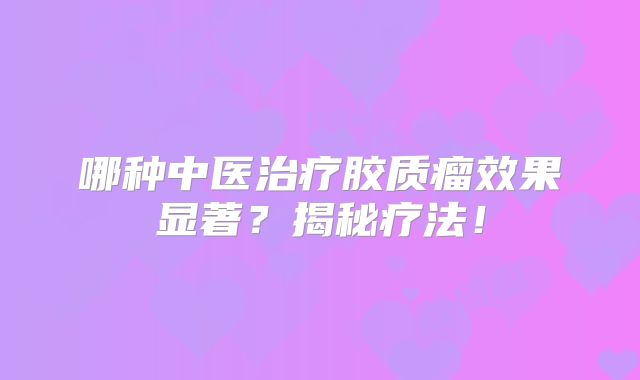 哪种中医治疗胶质瘤效果显著？揭秘疗法！