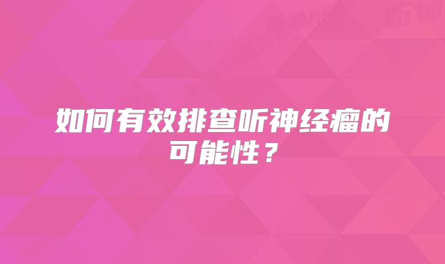 如何有效排查听神经瘤的可能性？