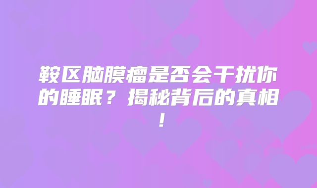 鞍区脑膜瘤是否会干扰你的睡眠？揭秘背后的真相！