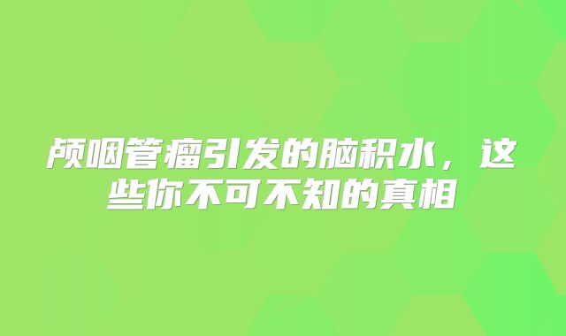 颅咽管瘤引发的脑积水，这些你不可不知的真相
