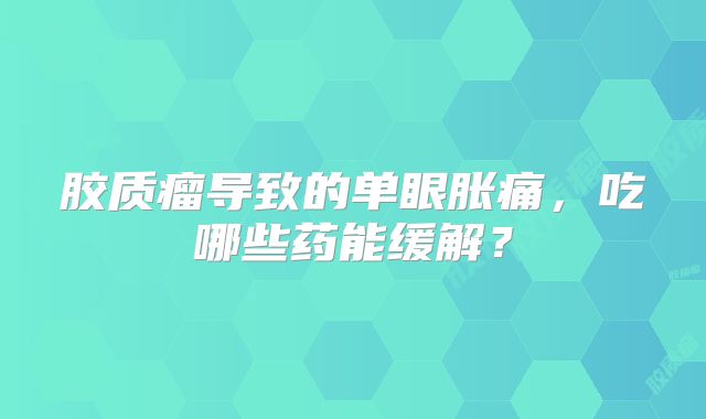 胶质瘤导致的单眼胀痛，吃哪些药能缓解？