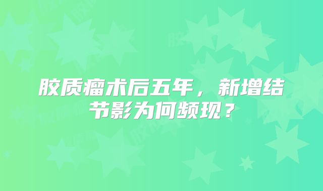 胶质瘤术后五年，新增结节影为何频现？