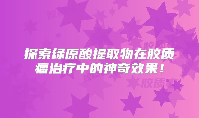 探索绿原酸提取物在胶质瘤治疗中的神奇效果！