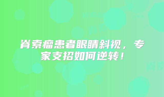 脊索瘤患者眼睛斜视，专家支招如何逆转！