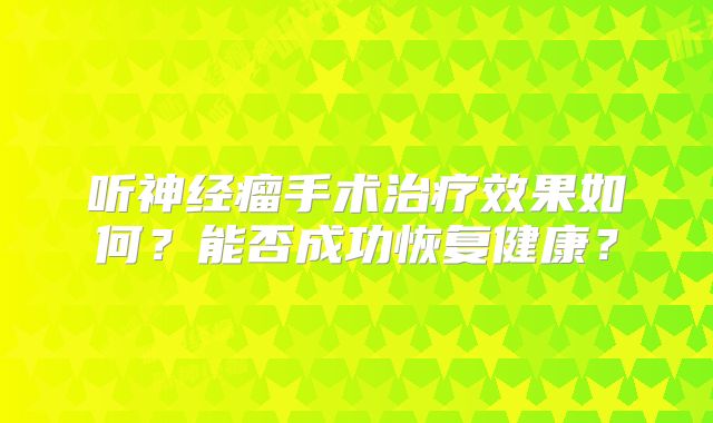 听神经瘤手术治疗效果如何？能否成功恢复健康？