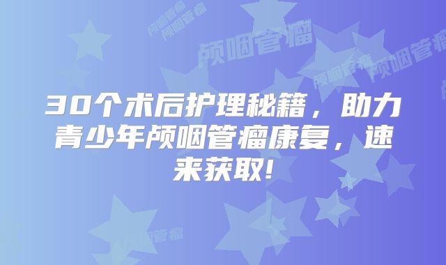 30个术后护理秘籍，助力青少年颅咽管瘤康复，速来获取!