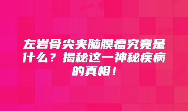 左岩骨尖夹脑膜瘤究竟是什么？揭秘这一神秘疾病的真相！