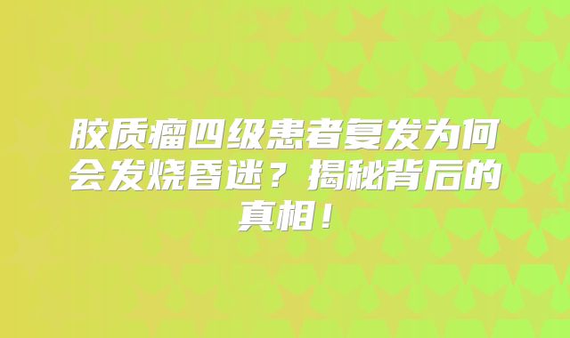 胶质瘤四级患者复发为何会发烧昏迷？揭秘背后的真相！