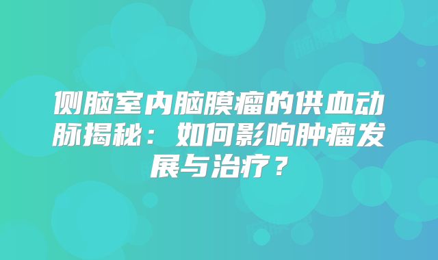 侧脑室内脑膜瘤的供血动脉揭秘：如何影响肿瘤发展与治疗？