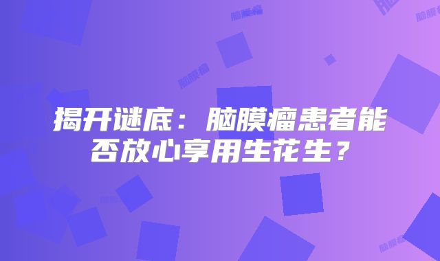 揭开谜底：脑膜瘤患者能否放心享用生花生？