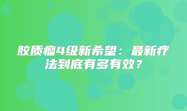 胶质瘤4级新希望：最新疗法到底有多有效？