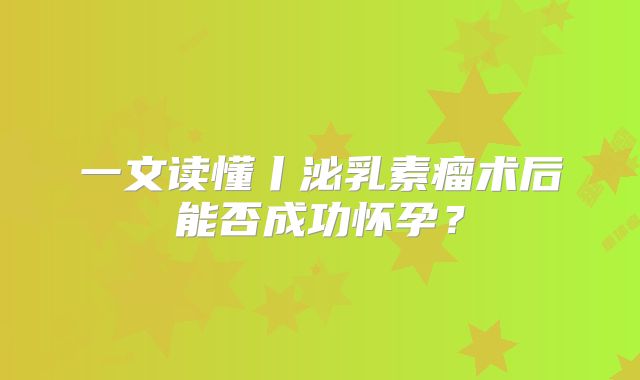 一文读懂丨泌乳素瘤术后能否成功怀孕？