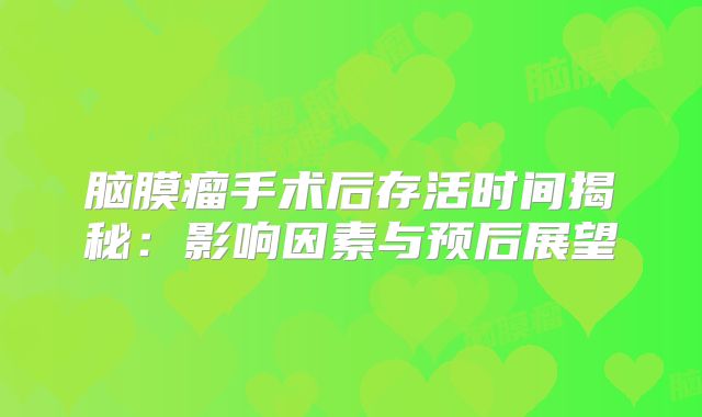 脑膜瘤手术后存活时间揭秘：影响因素与预后展望