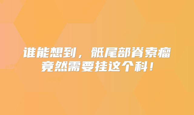 谁能想到，骶尾部脊索瘤竟然需要挂这个科！