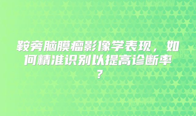 鞍旁脑膜瘤影像学表现，如何精准识别以提高诊断率？