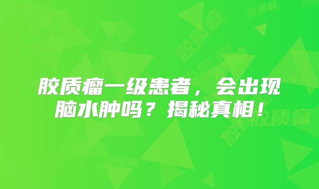 胶质瘤一级患者，会出现脑水肿吗？揭秘真相！
