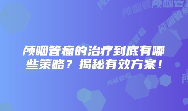 颅咽管瘤的治疗到底有哪些策略？揭秘有效方案！