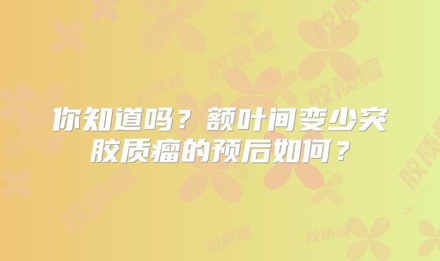 你知道吗？额叶间变少突胶质瘤的预后如何？