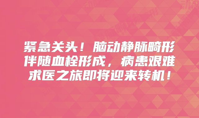 紧急关头！脑动静脉畸形伴随血栓形成，病患艰难求医之旅即将迎来转机！