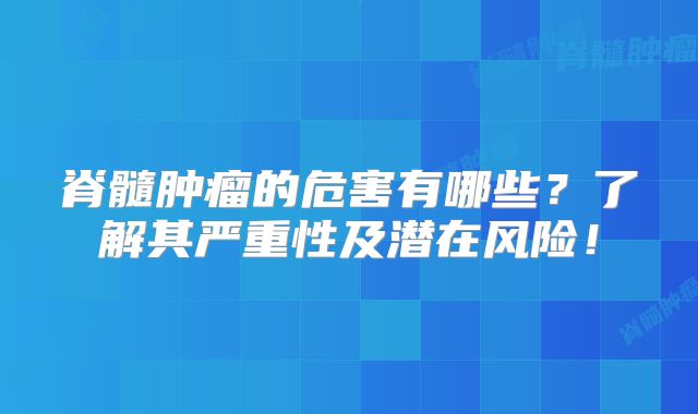 脊髓肿瘤的危害有哪些？了解其严重性及潜在风险！