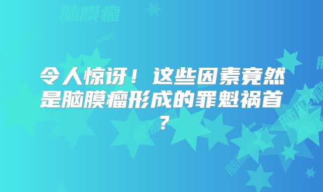 令人惊讶！这些因素竟然是脑膜瘤形成的罪魁祸首？