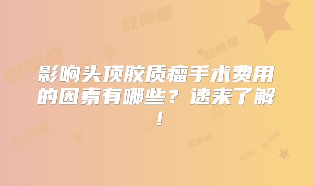 影响头顶胶质瘤手术费用的因素有哪些？速来了解！
