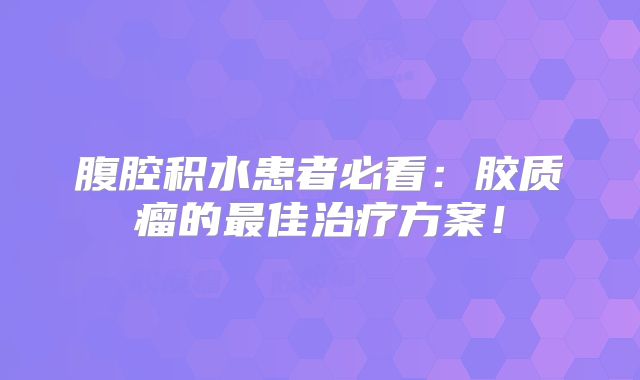 腹腔积水患者必看：胶质瘤的最佳治疗方案！