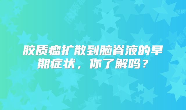 胶质瘤扩散到脑脊液的早期症状，你了解吗？