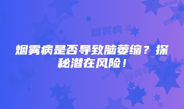 烟雾病是否导致脑萎缩？探秘潜在风险！