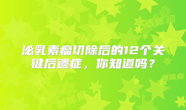 泌乳素瘤切除后的12个关键后遗症，你知道吗？