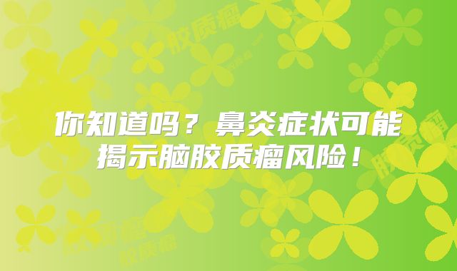 你知道吗？鼻炎症状可能揭示脑胶质瘤风险！