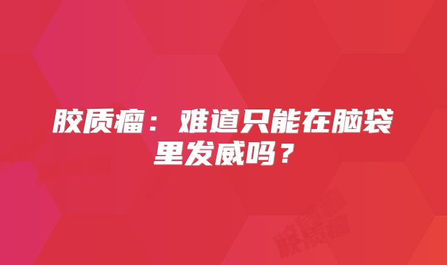 胶质瘤：难道只能在脑袋里发威吗？