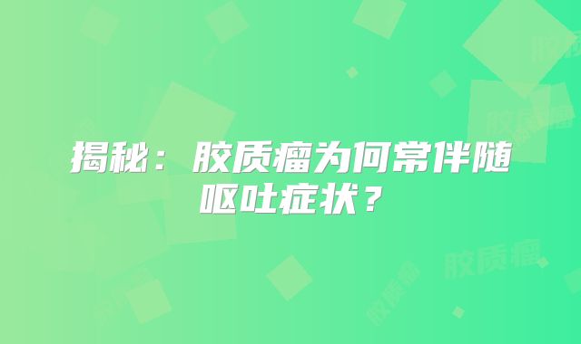 揭秘：胶质瘤为何常伴随呕吐症状？