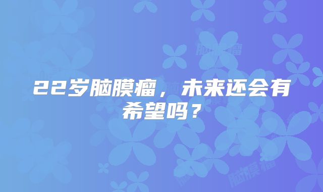 22岁脑膜瘤，未来还会有希望吗？