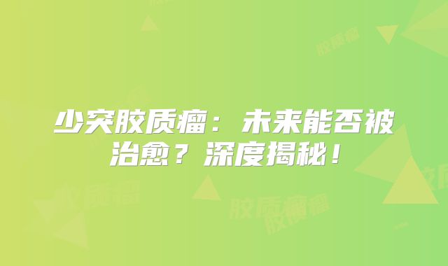 少突胶质瘤：未来能否被治愈？深度揭秘！