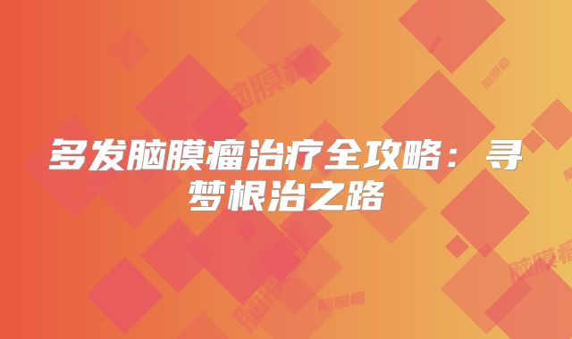 多发脑膜瘤治疗全攻略：寻梦根治之路