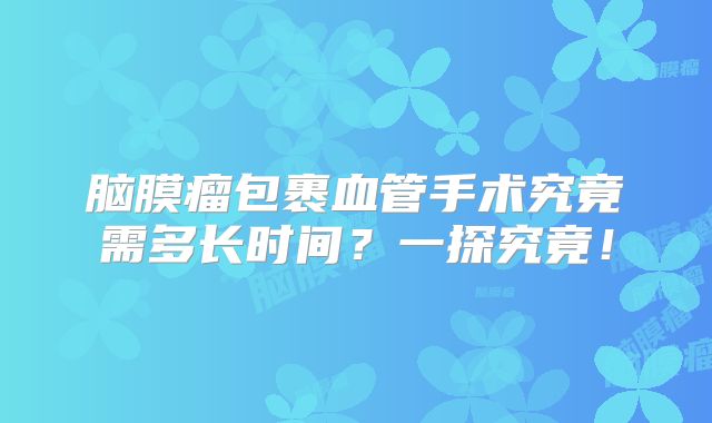 脑膜瘤包裹血管手术究竟需多长时间？一探究竟！