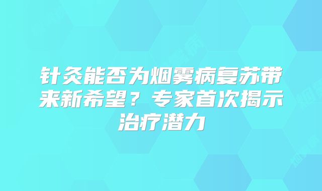 针灸能否为烟雾病复苏带来新希望？专家首次揭示治疗潜力