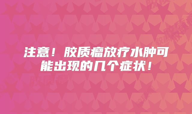 注意！胶质瘤放疗水肿可能出现的几个症状！