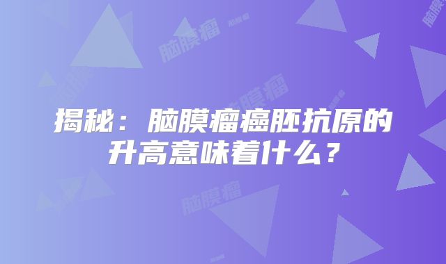 揭秘：脑膜瘤癌胚抗原的升高意味着什么？