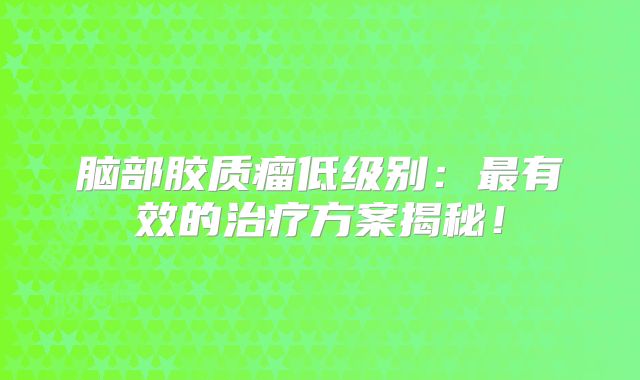 脑部胶质瘤低级别：最有效的治疗方案揭秘！