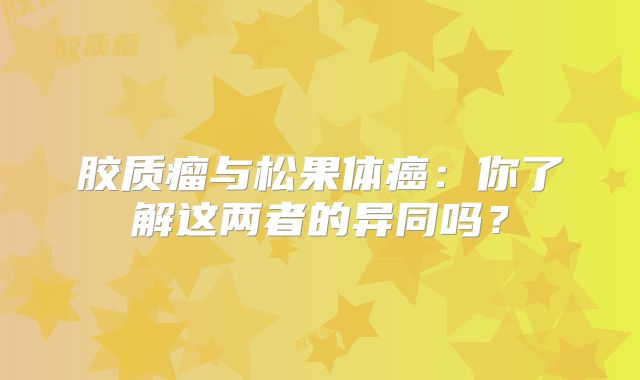 胶质瘤与松果体癌：你了解这两者的异同吗？