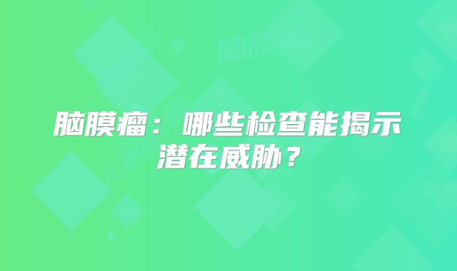 脑膜瘤：哪些检查能揭示潜在威胁？