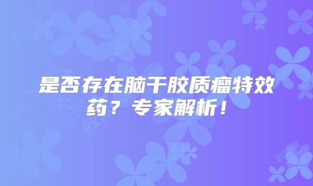 是否存在脑干胶质瘤特效药？专家解析！