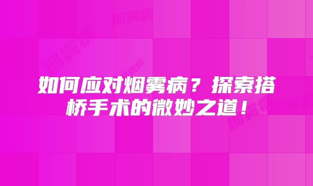 如何应对烟雾病？探索搭桥手术的微妙之道！